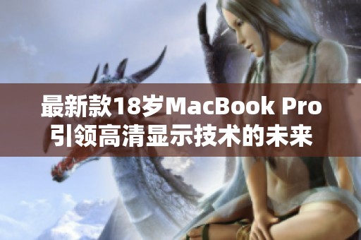 最新款18岁MacBook Pro引领高清显示技术的未来