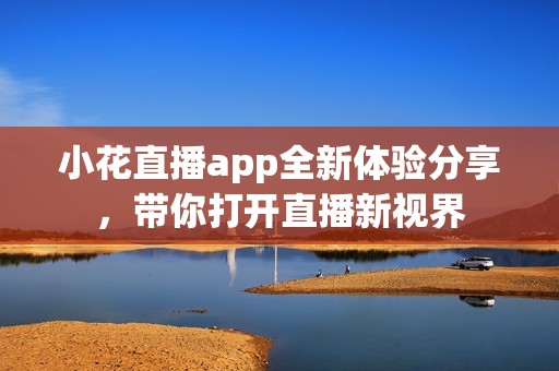 小花直播app全新体验分享，带你打开直播新视界