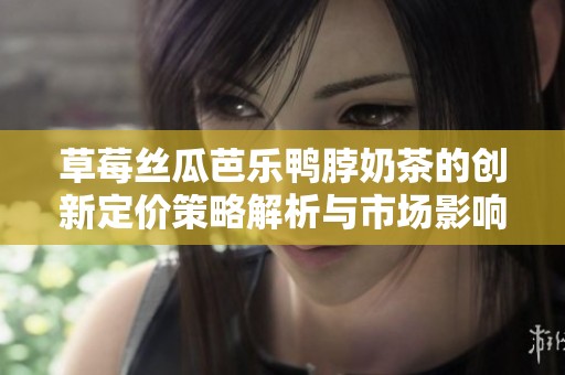 草莓丝瓜芭乐鸭脖奶茶的创新定价策略解析与市场影响