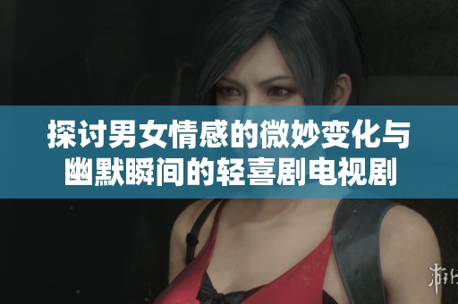 探讨男女情感的微妙变化与幽默瞬间的轻喜剧电视剧