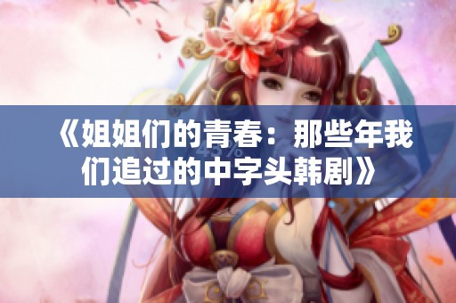 《姐姐们的青春：那些年我们追过的中字头韩剧》