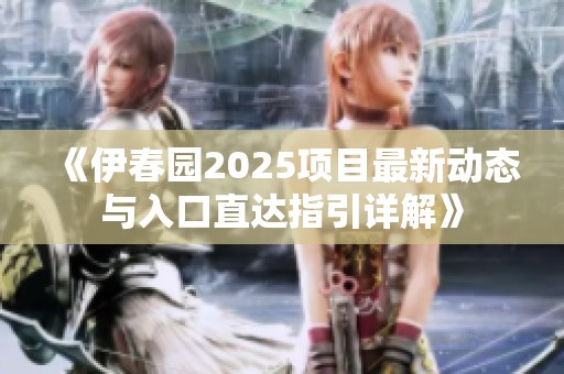 《伊春园2025项目最新动态与入口直达指引详解》