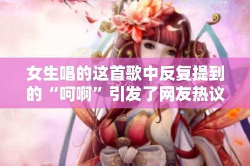 女生唱的这首歌中反复提到的“呵啊”引发了网友热议