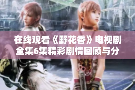 在线观看《野花香》电视剧全集6集精彩剧情回顾与分析