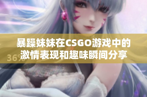 暴躁妹妹在CSGO游戏中的激情表现和趣味瞬间分享