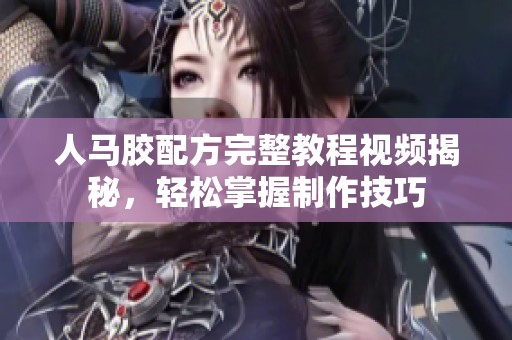 人马胶配方完整教程视频揭秘，轻松掌握制作技巧