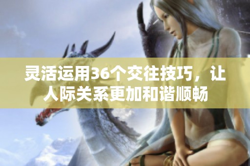 灵活运用36个交往技巧，让人际关系更加和谐顺畅
