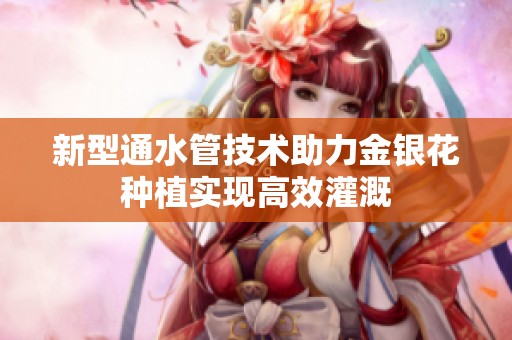 新型通水管技术助力金银花种植实现高效灌溉