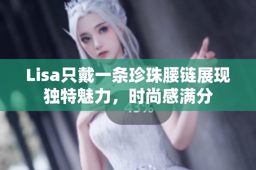 Lisa只戴一条珍珠腰链展现独特魅力，时尚感满分