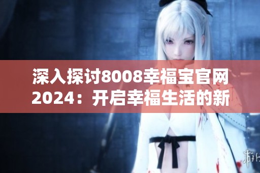 深入探讨8008幸福宝官网2024：开启幸福生活的新篇章