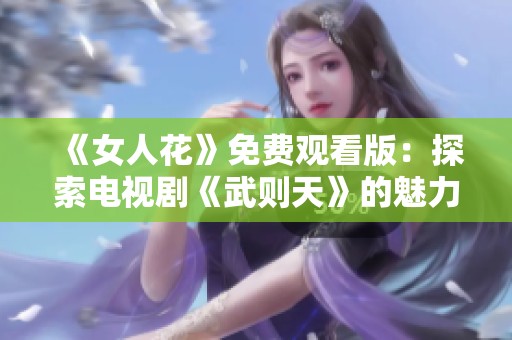 《女人花》免费观看版：探索电视剧《武则天》的魅力与传奇