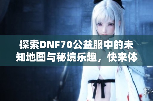 探索DNF70公益服中的未知地图与秘境乐趣，快来体验吧！
