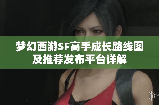 梦幻西游SF高手成长路线图及推荐发布平台详解
