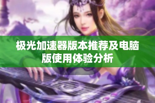 极光加速器版本推荐及电脑版使用体验分析
