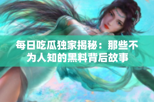 每日吃瓜独家揭秘：那些不为人知的黑料背后故事
