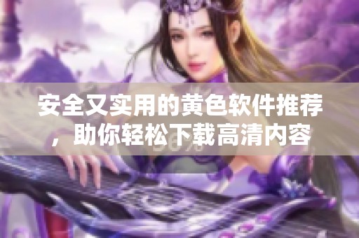 安全又实用的黄色软件推荐，助你轻松下载高清内容