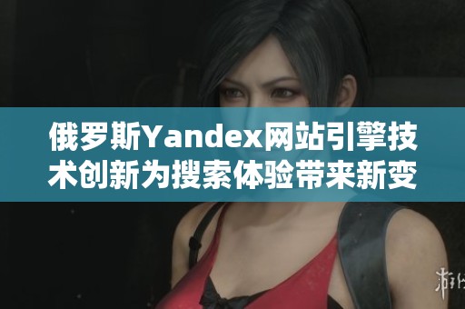 俄罗斯Yandex网站引擎技术创新为搜索体验带来新变化