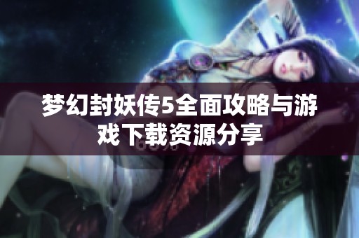 梦幻封妖传5全面攻略与游戏下载资源分享