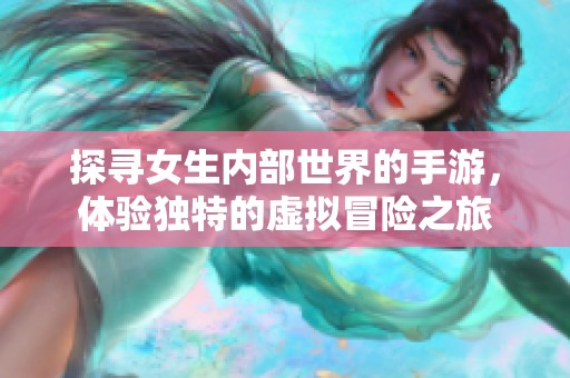 探寻女生内部世界的手游，体验独特的虚拟冒险之旅