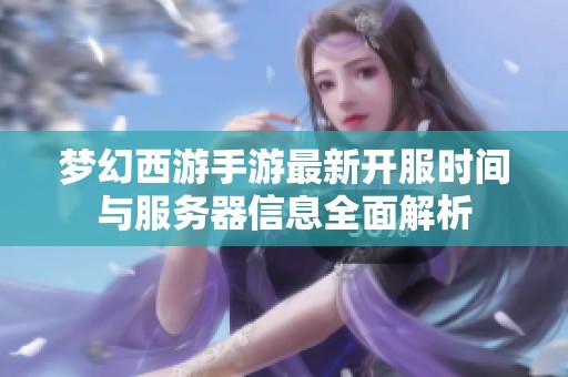 梦幻西游手游最新开服时间与服务器信息全面解析