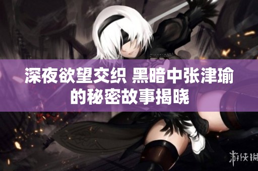 深夜欲望交织 黑暗中张津瑜的秘密故事揭晓