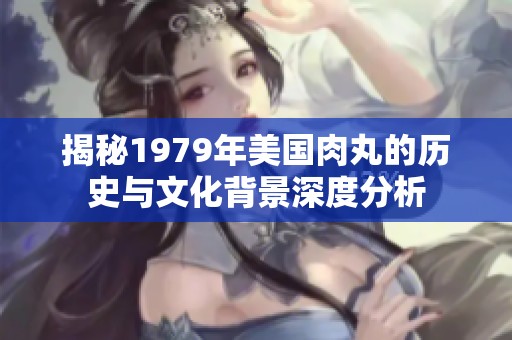 揭秘1979年美国肉丸的历史与文化背景深度分析