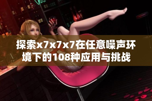 探索x7x7x7在任意噪声环境下的108种应用与挑战