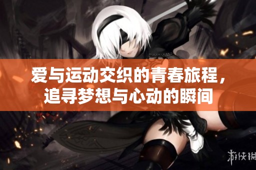 爱与运动交织的青春旅程，追寻梦想与心动的瞬间