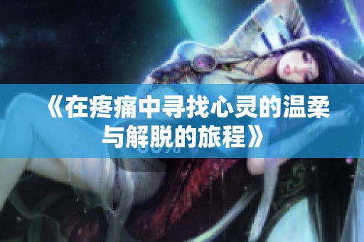 《在疼痛中寻找心灵的温柔与解脱的旅程》