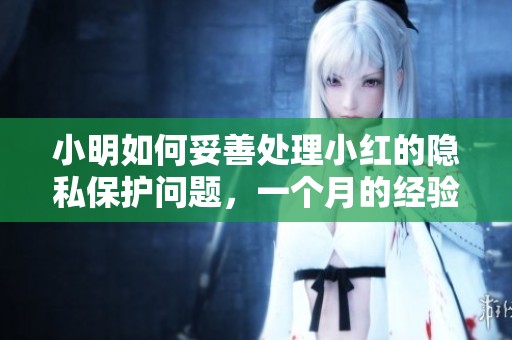 小明如何妥善处理小红的隐私保护问题，一个月的经验分享