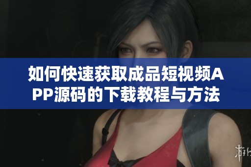 如何快速获取成品短视频APP源码的下载教程与方法