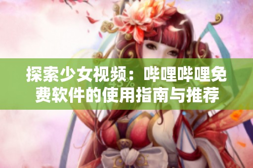 探索少女视频：哔哩哔哩免费软件的使用指南与推荐