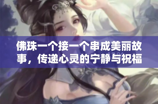 佛珠一个接一个串成美丽故事，传递心灵的宁静与祝福
