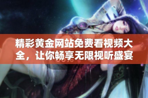 精彩黄金网站免费看视频大全，让你畅享无限视听盛宴