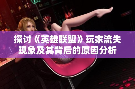 探讨《英雄联盟》玩家流失现象及其背后的原因分析