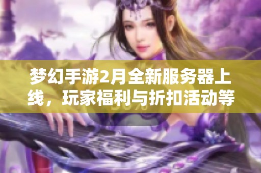 梦幻手游2月全新服务器上线，玩家福利与折扣活动等你来体验！