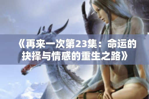 《再来一次第23集：命运的抉择与情感的重生之路》