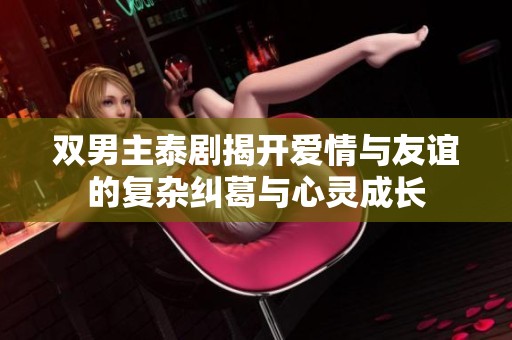 双男主泰剧揭开爱情与友谊的复杂纠葛与心灵成长