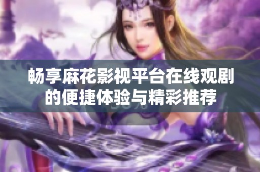 畅享麻花影视平台在线观剧的便捷体验与精彩推荐
