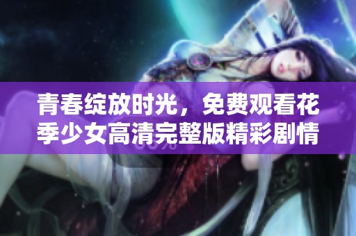 青春绽放时光，免费观看花季少女高清完整版精彩剧情