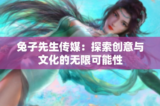 兔子先生传媒：探索创意与文化的无限可能性