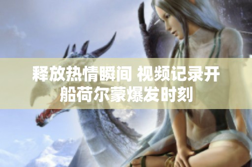 释放热情瞬间 视频记录开船荷尔蒙爆发时刻