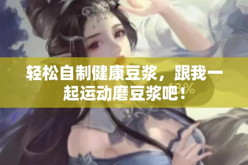 轻松自制健康豆浆，跟我一起运动磨豆浆吧！