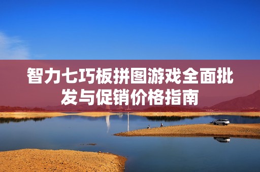 智力七巧板拼图游戏全面批发与促销价格指南