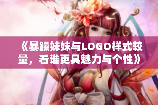 《暴躁妹妹与LOGO样式较量，看谁更具魅力与个性》
