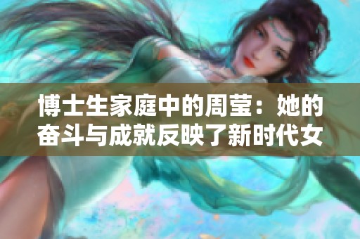 博士生家庭中的周莹：她的奋斗与成就反映了新时代女性的力量