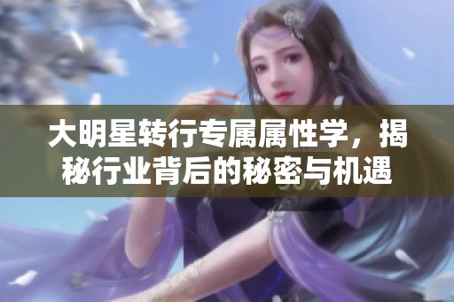 大明星转行专属属性学，揭秘行业背后的秘密与机遇