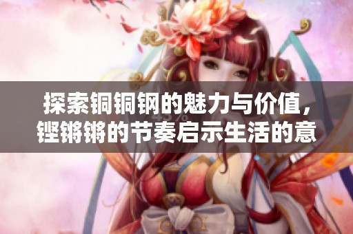 探索铜铜钢的魅力与价值，铿锵锵的节奏启示生活的意义