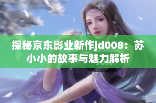 探秘京东影业新作jd008：苏小小的故事与魅力解析