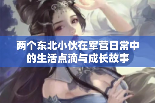 两个东北小伙在军营日常中的生活点滴与成长故事